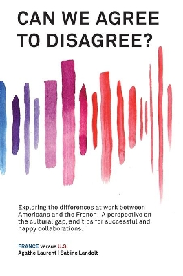 Can We Agree to Disagree?: Exploring the differences at work between Americans and the French: A cross-cultural perspective on the gap between the Hexagon and the U.S., and tips for successful and happy collaborations. by Sabine Landolt