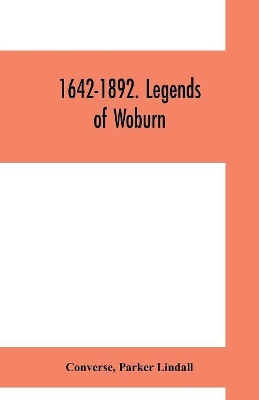 1642-1892. Legends of Woburn: SECOND SERIES Now first written and preserved in Collected form from old traditions Legends and History Illustrated by thirty-two characteristic plates to which is added a table of local Weather Indications by Parker Lin- DALL Converse author of Legends of book