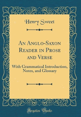 An Anglo-Saxon Reader in Prose and Verse: With Grammatical Introduction, Notes, and Glossary (Classic Reprint) by Henry Sweet