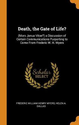 Death, the Gate of Life?: (mors Janua Vitae?) a Discussion of Certain Communications Purporting to Come from Frederic W. H. Myers by Frederic William Henry Myers