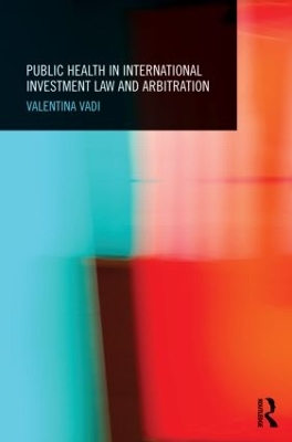 Public Health in International Investment Law and Arbitration by Valentina Vadi