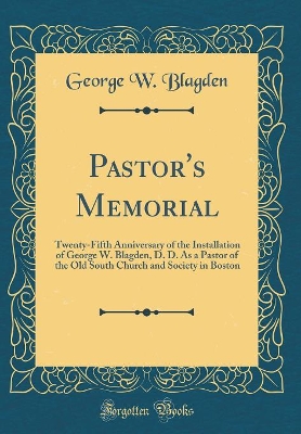 Pastor's Memorial: Twenty-Fifth Anniversary of the Installation of George W. Blagden, D. D. As a Pastor of the Old South Church and Society in Boston (Classic Reprint) by George W. Blagden