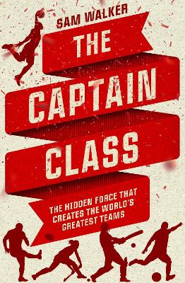 The Captain Class: The Hidden Force That Creates the World's Greatest Teams by Sam Walker