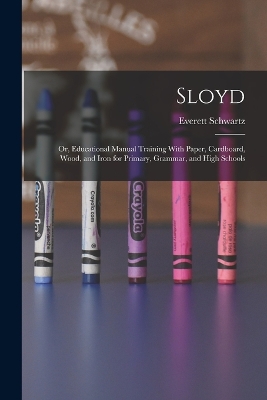Sloyd; or, Educational Manual Training With Paper, Cardboard, Wood, and Iron for Primary, Grammar, and High Schools by Everett Schwartz