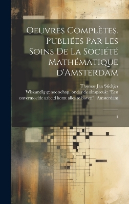 Oeuvres complètes. Publiées par les soins de la Société mathématique d'Amsterdam: 1 by Thomas Jan Stieltjes