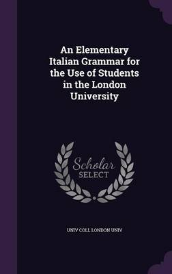 An Elementary Italian Grammar for the Use of Students in the London University by Univ Coll London Univ
