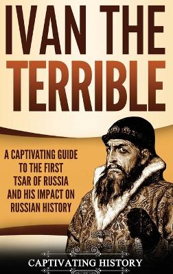 Ivan the Terrible: A Captivating Guide to the First Tsar of Russia and His Impact on Russian History book