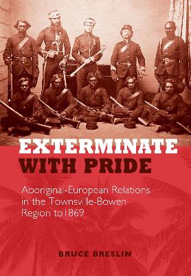 Exterminate with Pride: Aboriginal-European Relations in the Townsville-Bowen Region to 1869 book