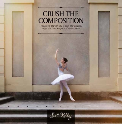 Crush the Composition : Transform the Way You Look at Photography to Get the Best Images You've Ever Taken book