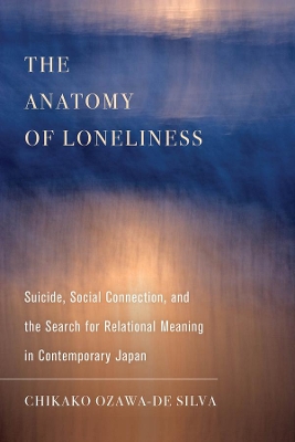 The Anatomy of Loneliness: Suicide, Social Connection, and the Search for Relational Meaning in Contemporary Japan by Chikako Ozawa-de Silva