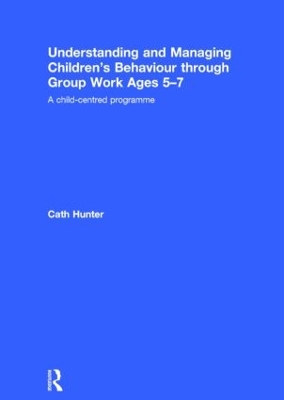 Understanding and Managing Children's Behaviour Through Group Work Ages 5-7 by Cath Hunter