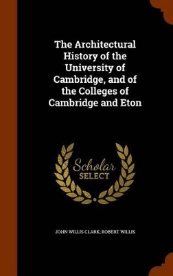 The Architectural History of the University of Cambridge, and of the Colleges of Cambridge and Eton by Robert Willis