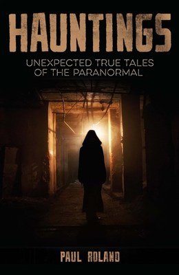 Hauntings: Unexpected True Tales of the Paranormal by Paul Roland