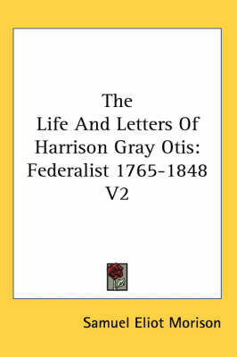 The Life And Letters Of Harrison Gray Otis: Federalist 1765-1848 V2 by Samuel Eliot Morison