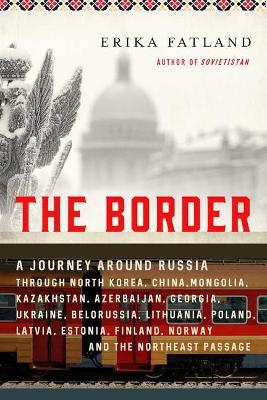 The Border: A Journey Around Russia Through North Korea, China, Mongolia, Kazakhstan, Azerbaijan, Georgia, Ukraine, Belarus, Lithuania, Poland, Latvia, Estonia, Finland, Norway, and the Northeast Passage book