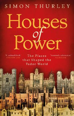 Houses of Power: The Places that Shaped the Tudor World by Simon Thurley