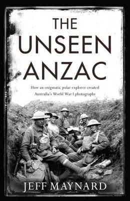 Unseen Anzac: How An Enigmatic Explorer Created Australia'sWorld War I Photographs book