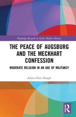 The Peace of Augsburg and the Meckhart Confession: Moderate Religion in an Age of Militancy by Adam Glen Hough