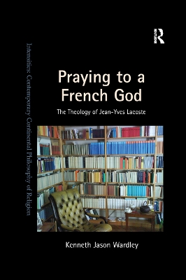 Praying to a French God: The Theology of Jean-Yves Lacoste by Kenneth Jason Wardley