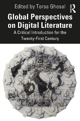 Global Perspectives on Digital Literature: A Critical Introduction for the Twenty-First Century by Torsa Ghosal