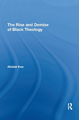 The The Rise and Demise of Black Theology by Alistair Kee