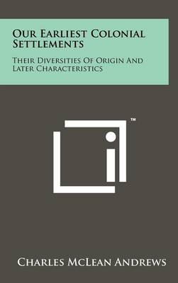 Our Earliest Colonial Settlements: Their Diversities Of Origin And Later Characteristics by Charles McLean Andrews