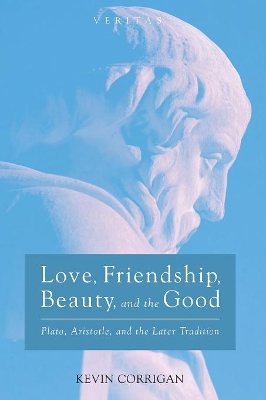 Love, Friendship, Beauty, and the Good: Plato, Aristotle, and the Later Tradition by Kevin Corrigan