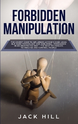 Forbidden Manipulation: The Covert Code To Influence Anyone's Mind Using NLP, Dark Psychology and Subliminal Persuasion in an Undetected Way - The Best Techniques to Analyze and Control People book