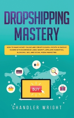 Dropshipping: Mastery - How to Make Money Online and Create $10,000+/Month in Passive Income with Ecommerce Using Shopify, Affiliate Marketing, Blogging, SEO, and Social Media Marketing book