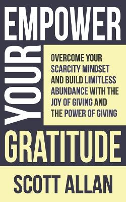 Empower Your Gratitude: Overcome Your Scarcity Mindset and Build Limitless Abundance with the Joy of Living and the Power of Giving by Scott Allan