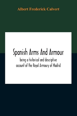 Spanish Arms And Armour, Being A Historical And Descriptive Account Of The Royal Armoury Of Madrid book