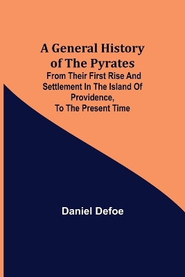 A A General History of the Pyrates: from their first rise and settlement in the island of Providence, to the present time by Daniel Defoe