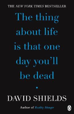 The The Thing About Life Is That One Day You'll Be Dead by David Shields