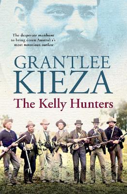 The Kelly Hunters: The gripping true story of the desperate manhunt to bring down Australia's most notorious outlaw, from the bestselling award-winning author of MRS KELLY, BANJO and SISTER VIV by Grantlee Kieza