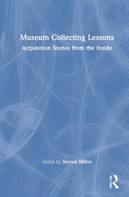 Museum Collecting Lessons: Acquisition Stories from the Inside by Steven Miller