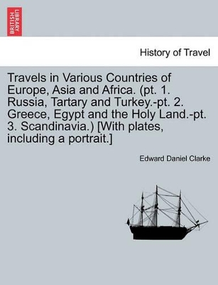 Travels in Various Countries of Europe, Asia and Africa. (PT. 1. Russia, Tartary and Turkey.-PT. 2. Greece, Egypt and the Holy Land.-PT. 3. Scandinavia.) [With Plates, Including a Portrait.] by Edward Daniel Clarke