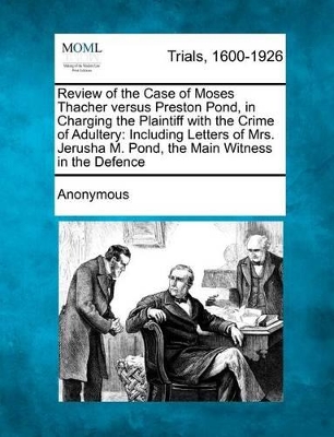 Review of the Case of Moses Thacher Versus Preston Pond, in Charging the Plaintiff with the Crime of Adultery: Including Letters of Mrs. Jerusha M. Pond, the Main Witness in the Defence by Anonymous