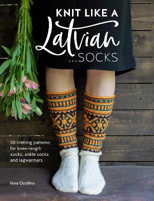 Knit Like a Latvian: Socks: 50 Knitting Patterns for Knee-Length Socks, Ankle Socks and Legwarmers by Ieva Ozolina