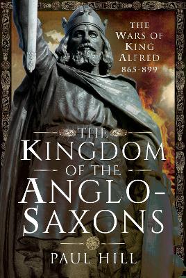 The The Kingdom of the Anglo-Saxons: The Wars of King Alfred 865-899 by Paul Hill