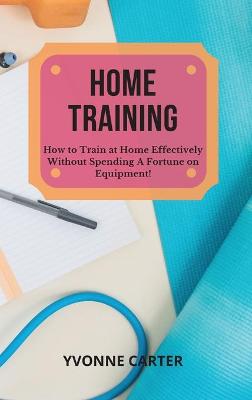 Home Training: How to Train at Home Effectively Without Spending A Fortune on Equipment! book