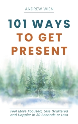 101 Ways to Get Present: Feel More Focused, Less Scattered and Happier in 30 Seconds or Less book