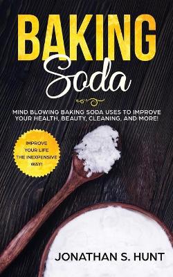 Baking Soda: Mind Blowing Baking Soda Uses to Improve Your Health, Beauty, Cleaning, and More! by Jonathan S Hunt