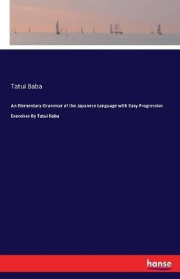 An Elementary Grammar of the Japanese Language with Easy Progressive Exercises by Tatui Baba by Tatui Baba