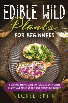 Edible Wild Plants for Beginners: A Comprehensive Guide to Foraging Wild Edible Plants and Some of the Best Nutritious Recipes book
