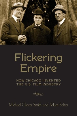 Flickering Empire: How Chicago Invented the U.S. Film Industry by Michael Glover Smith