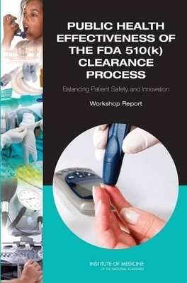 Public Health Effectiveness of the FDA 510(k) Clearance Process: Balancing Patient Safety and Innovation: Workshop Report by Institute of Medicine