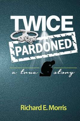 Twice Pardoned: Autobiography by Richard E Morris
