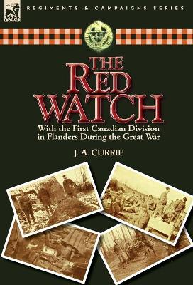 The Red Watch: With the First Canadian Division in Flanders During the Great War by J a Currie