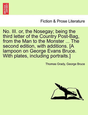 No. III. Or, the Nosegay; Being the Third Letter of the Country Post-Bag, from the Man to the Monster ... the Second Edition, with Additions. [A Lampoon on George Evans Bruce. with Plates, Including Portraits.] book