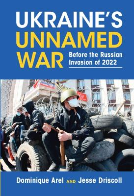 Ukraine's Unnamed War: Before the Russian Invasion of 2022 by Dominique Arel